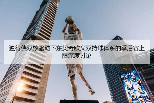 独行侠双核驱动下东契奇欧文双持球体系的季后赛上限深度讨论