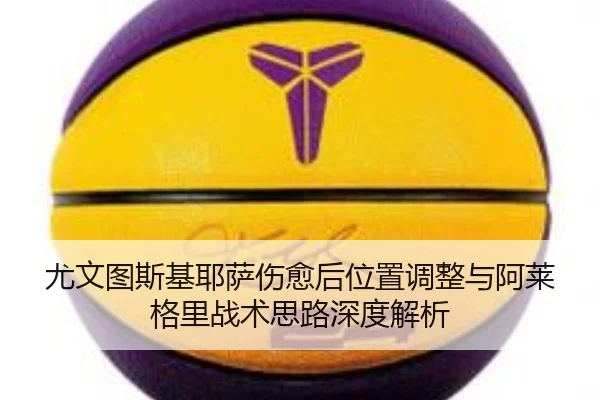 尤文图斯基耶萨伤愈后位置调整与阿莱格里战术思路深度解析