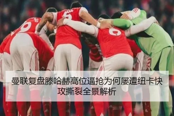 曼联复盘滕哈赫高位逼抢为何屡遭纽卡快攻撕裂全景解析
