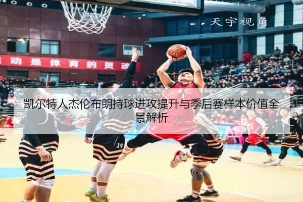 凯尔特人杰伦布朗持球进攻提升与季后赛样本价值全景解析