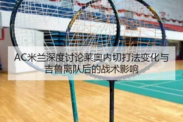 AC米兰深度讨论莱奥内切打法变化与吉鲁离队后的战术影响