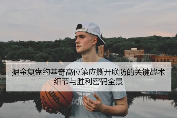 掘金复盘约基奇高位策应撕开联防的关键战术细节与胜利密码全景