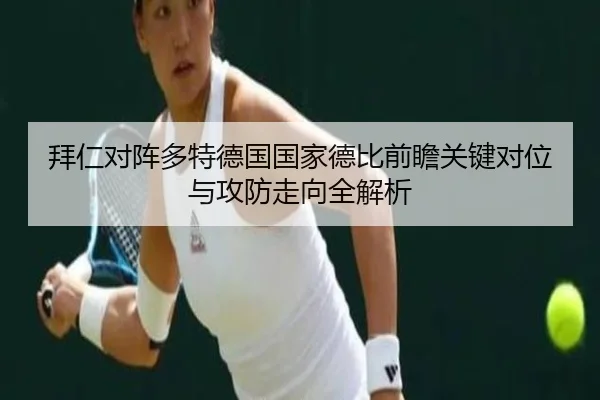 拜仁对阵多特德国国家德比前瞻关键对位与攻防走向全解析