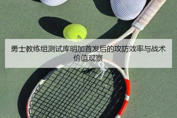 勇士教练组测试库明加首发后的攻防效率与战术价值观察