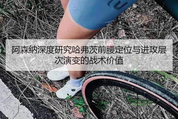 阿森纳深度研究哈弗茨前腰定位与进攻层次演变的战术价值
