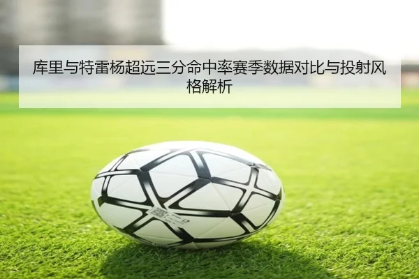 库里与特雷杨超远三分命中率赛季数据对比与投射风格解析