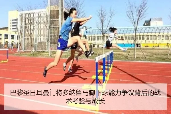 巴黎圣日耳曼门将多纳鲁马脚下球能力争议背后的战术考验与成长