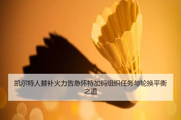凯尔特人替补火力告急怀特加码组织任务与轮换平衡之道